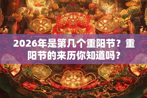 2026年是第几个重阳节？重阳节的来历你知道吗？