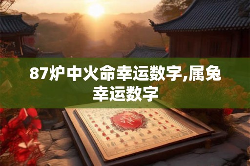 87炉中火命幸运数字,属兔幸运数字