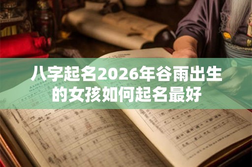 八字起名2026年谷雨出生的女孩如何起名最好