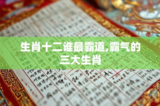 生肖十二谁最霸道,霸气的三大生肖 生肖十二谁最霸道,霸气的三大生肖