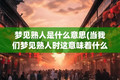 梦见熟人是什么意思(当我们梦见熟人时这意味着什么)