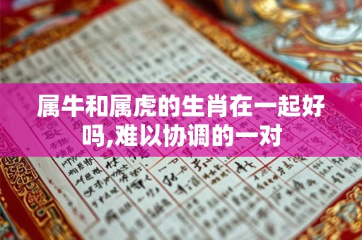 属牛和属虎的生肖在一起好吗,难以协调的一对