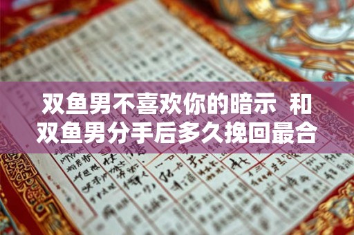 双鱼男不喜欢你的暗示  和双鱼男分手后多久挽回最合适