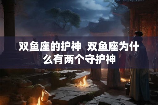双鱼座的护神  双鱼座为什么有两个守护神