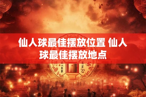 仙人球最佳摆放位置 仙人球最佳摆放地点
