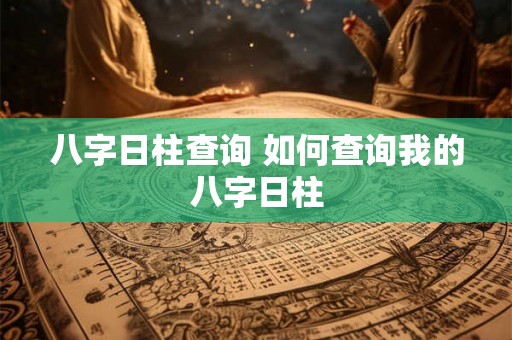 八字日柱查询 如何查询我的八字日柱