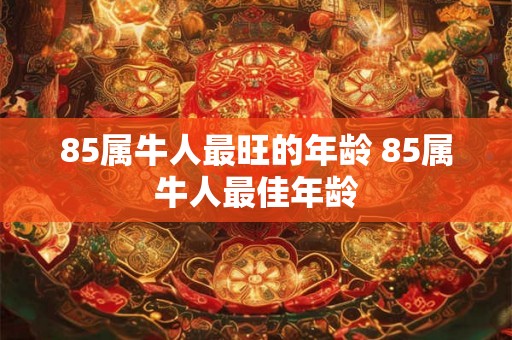 85属牛人最旺的年龄 85属牛人最佳年龄 85属牛人最旺的年龄 85属牛人最佳年龄