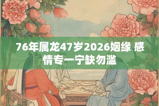 76年属龙47岁2026姻缘 感情专一宁缺勿滥