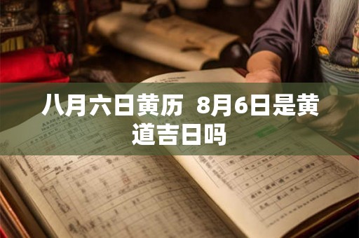 八月六日黄历  8月6日是黄道吉日吗