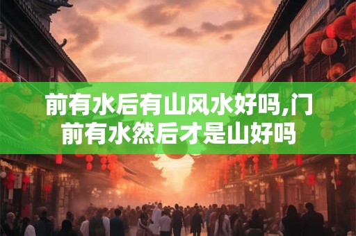 前有水后有山风水好吗,门前有水然后才是山好吗