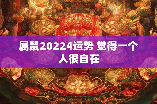 属鼠20224运势 觉得一个人很自在 属鼠20224运势 觉得一个人很自在