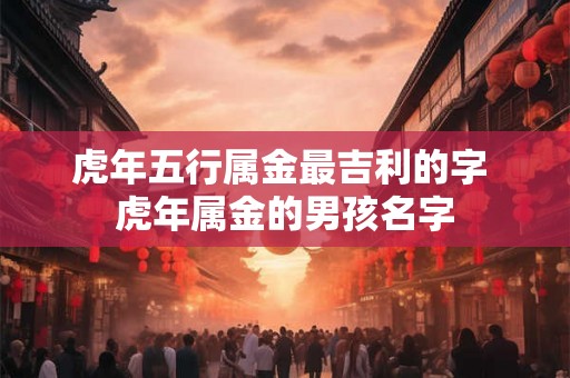 虎年五行属金最吉利的字 虎年属金的男孩名字
