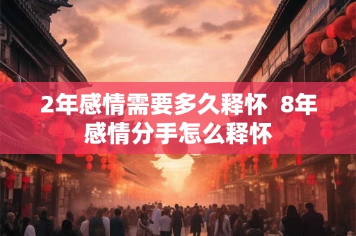 2年感情需要多久释怀  8年感情分手怎么释怀