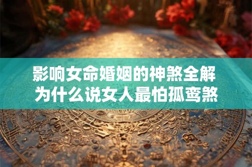 影响女命婚姻的神煞全解 为什么说女人最怕孤鸾煞 影响女命婚姻的神煞全解 为什么说女人最怕孤鸾煞