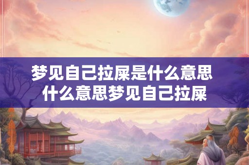 梦见自己拉屎是什么意思 什么意思梦见自己拉屎