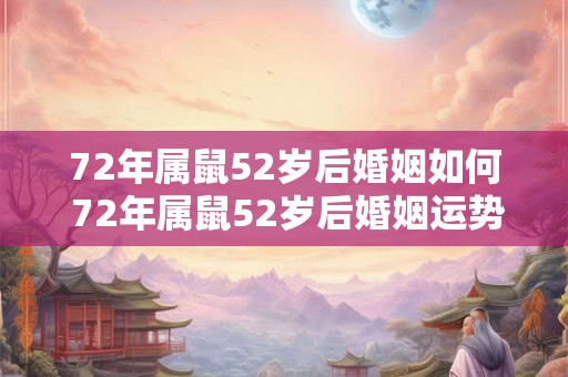 72年属鼠52岁后婚姻如何 72年属鼠52岁后婚姻运势