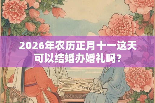2026年农历正月十一这天可以结婚办婚礼吗？