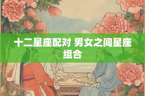 十二星座配对 男女之间星座组合