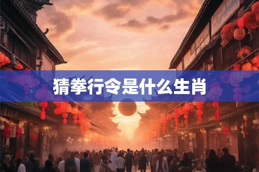 猜拳行令是什么生肖 猜拳行令是什么生肖