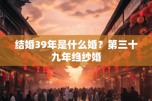 结婚39年是什么婚？第三十九年绉纱婚