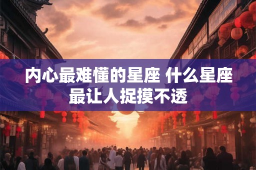 内心最难懂的星座 什么星座最让人捉摸不透