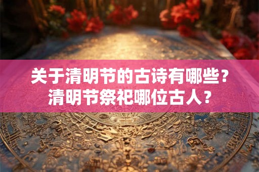 关于清明节的古诗有哪些？清明节祭祀哪位古人？