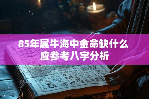 85年属牛海中金命缺什么 应参考八字分析
