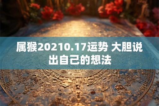 属猴20210.17运势 大胆说出自己的想法