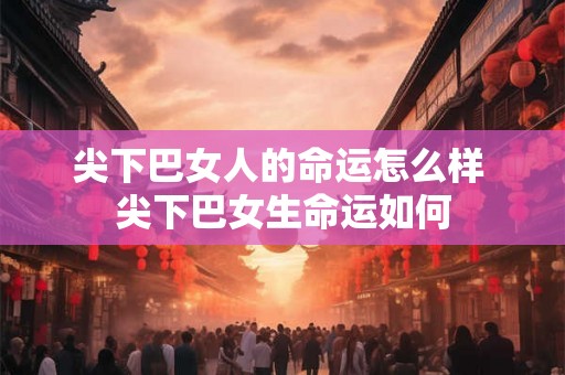 尖下巴女人的命运怎么样 尖下巴女生命运如何