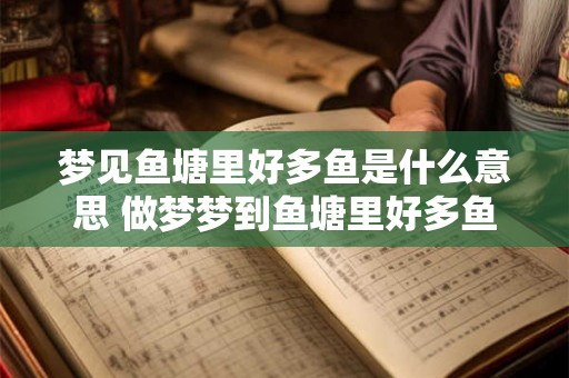 梦见鱼塘里好多鱼是什么意思 做梦梦到鱼塘里好多鱼好不好 梦见鱼塘里好多鱼是什么意思 做梦梦到鱼塘里好多鱼好不好