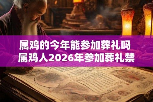 属鸡的今年能参加葬礼吗 属鸡人2026年参加葬礼禁忌 属鸡的今年能参加葬礼吗 属鸡人2026年参加葬礼禁忌