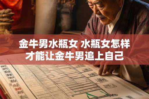 金牛男水瓶女 水瓶女怎样才能让金牛男追上自己