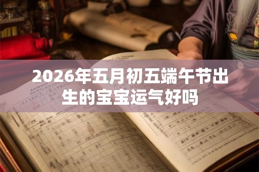2026年五月初五端午节出生的宝宝运气好吗 2026年五月初五端午节出生的宝宝运气好吗