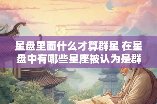 星盘里面什么才算群星 在星盘中有哪些星座被认为是群星 星盘里面什么才算群星 在星盘中有哪些星座被认为是群星