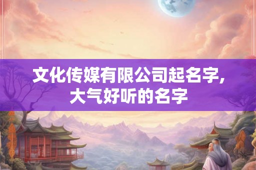 文化传媒有限公司起名字,大气好听的名字