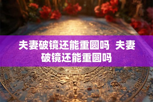 夫妻破镜还能重圆吗 夫妻破镜还能重圆吗 夫妻破镜还能重圆吗 夫妻破镜还能重圆吗