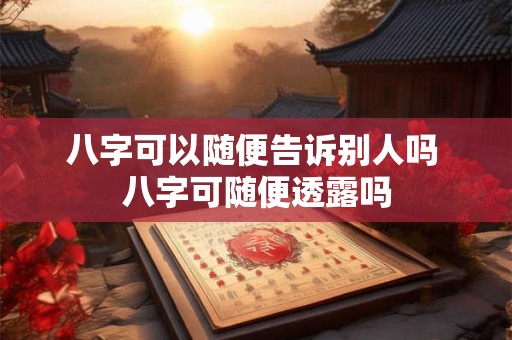 八字可以随便告诉别人吗 八字可随便透露吗