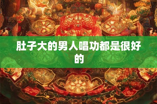 肚子大的男人唱功都是很好的