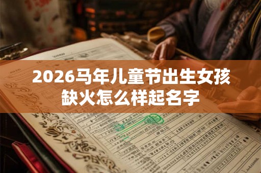 2026马年儿童节出生女孩缺火怎么样起名字
