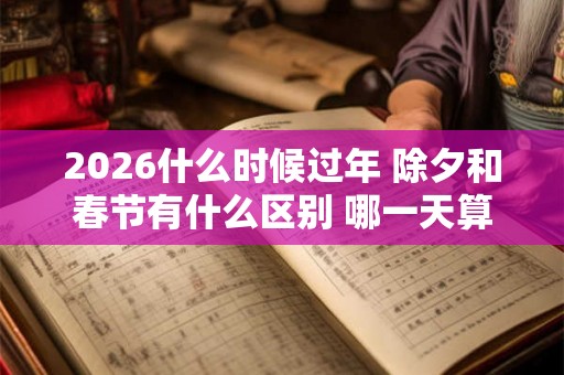 2026什么时候过年 除夕和春节有什么区别 哪一天算过年 2026什么时候过年 除夕和春节有什么区别 哪一天算过年