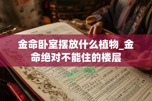 金命卧室摆放什么植物_金命绝对不能住的楼层 金命卧室摆放什么植物_金命绝对不能住的楼层