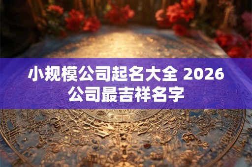 小规模公司起名大全 2026公司最吉祥名字