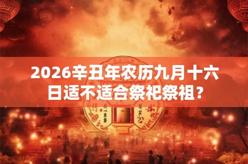 2026辛丑年农历九月十六日适不适合祭祀祭祖？