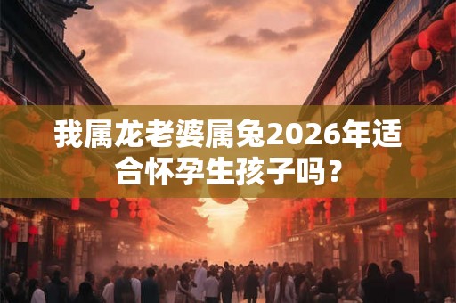 我属龙老婆属兔2026年适合怀孕生孩子吗？