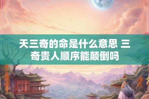 天三奇的命是什么意思 三奇贵人顺序能颠倒吗