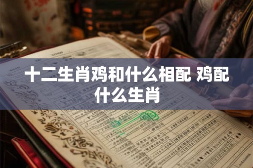 十二生肖鸡和什么相配 鸡配什么生肖