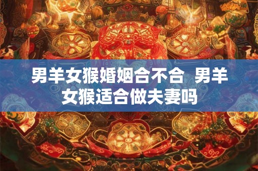 男羊女猴婚姻合不合  男羊女猴适合做夫妻吗