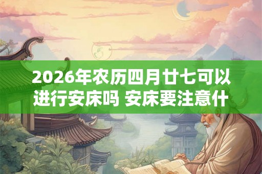 2026年农历四月廿七可以进行安床吗 安床要注意什么事项呢