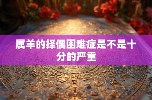 属羊的择偶困难症是不是十分的严重