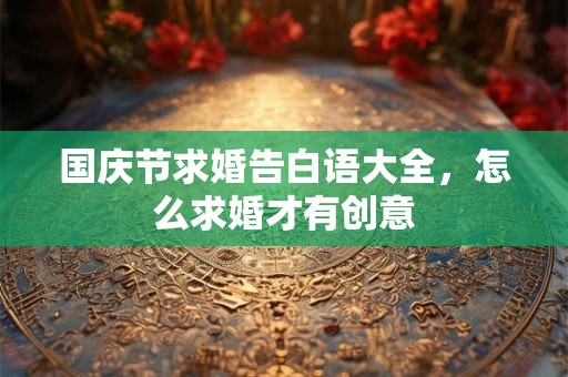 国庆节求婚告白语大全，怎么求婚才有创意